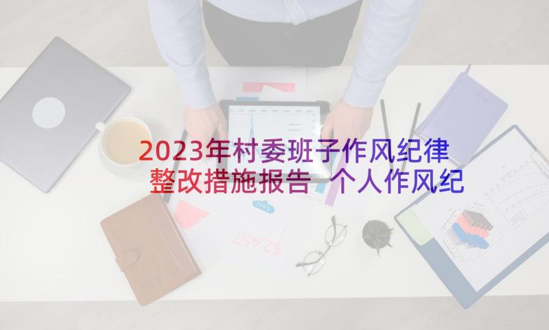 2023年村委班子作风纪律整改措施报告 个人作风纪律整顿整改措施(模板7篇)