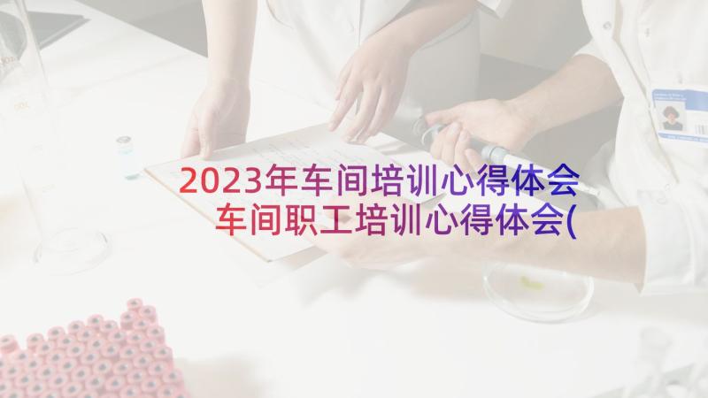 2023年车间培训心得体会 车间职工培训心得体会(大全5篇)