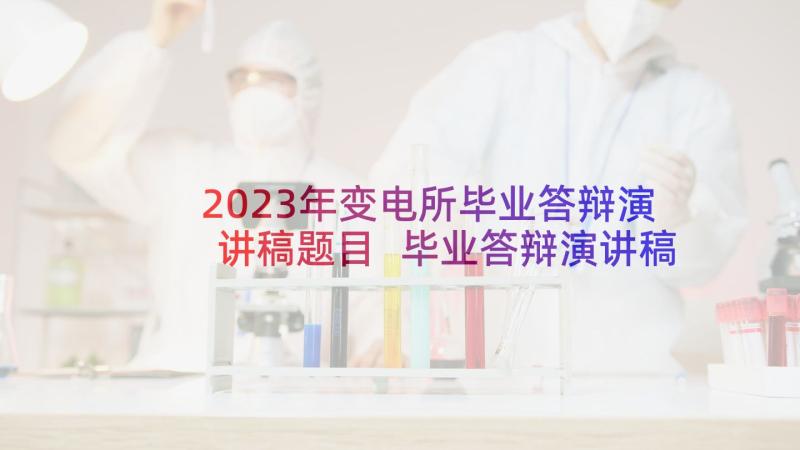 2023年变电所毕业答辩演讲稿题目 毕业答辩演讲稿(模板6篇)