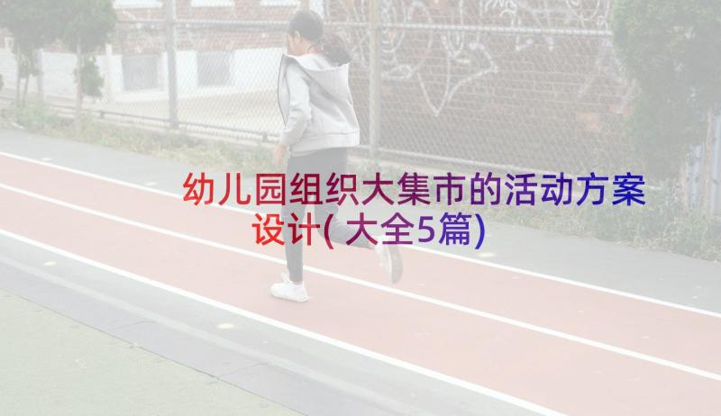 幼儿园组织大集市的活动方案设计(大全5篇)