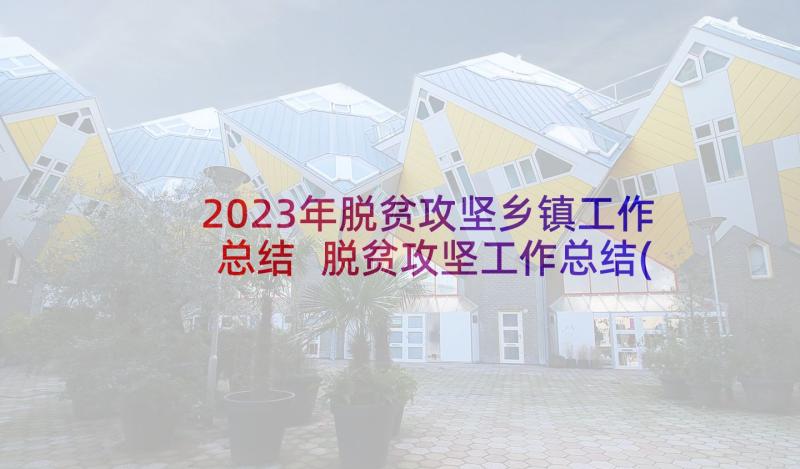 2023年脱贫攻坚乡镇工作总结 脱贫攻坚工作总结(精选6篇)