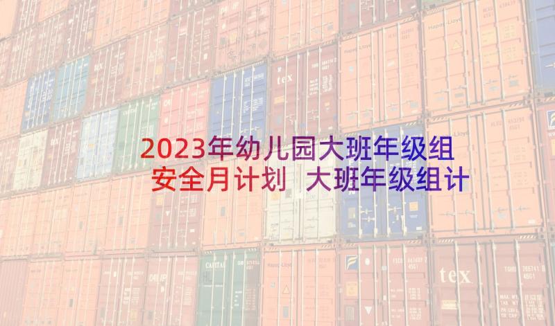 2023年幼儿园大班年级组安全月计划 大班年级组计划幼儿园大班计划(实用9篇)