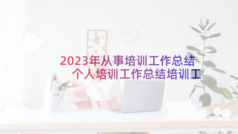 2023年从事培训工作总结 个人培训工作总结培训工作总结(模板8篇)