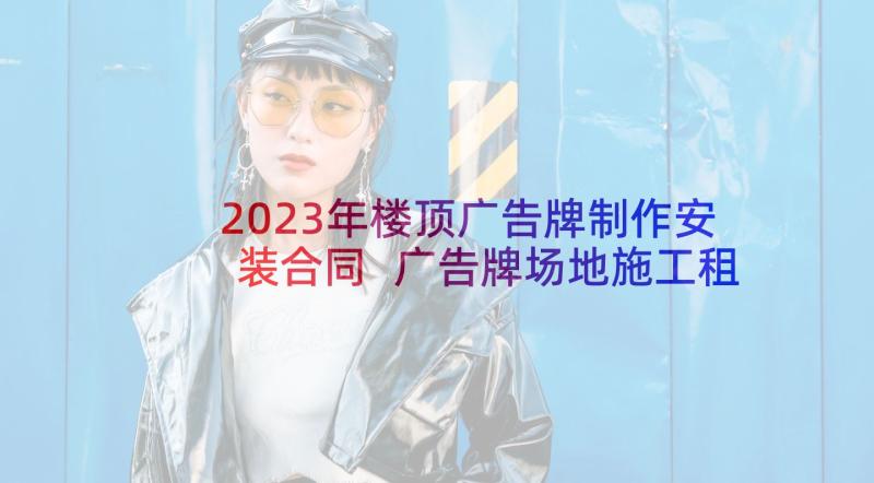 2023年楼顶广告牌制作安装合同 广告牌场地施工租赁协议(汇总5篇)