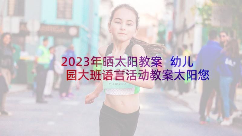 2023年晒太阳教案 幼儿园大班语言活动教案太阳您好(通用5篇)