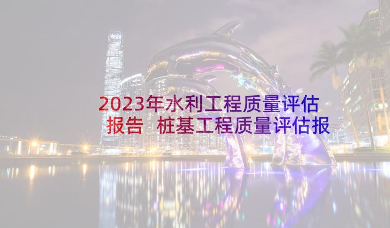 2023年水利工程质量评估报告 桩基工程质量评估报告(通用5篇)