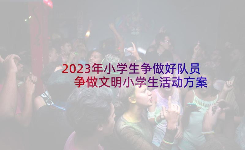 2023年小学生争做好队员 争做文明小学生活动方案(实用5篇)