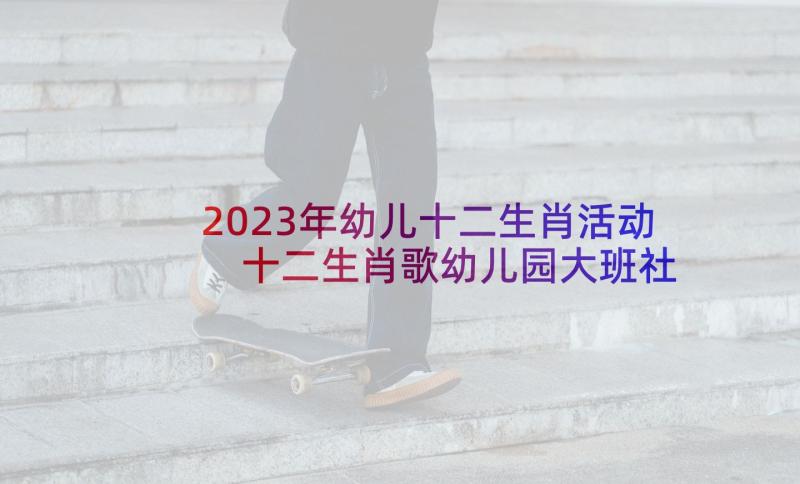 2023年幼儿十二生肖活动 十二生肖歌幼儿园大班社会活动教案(模板5篇)