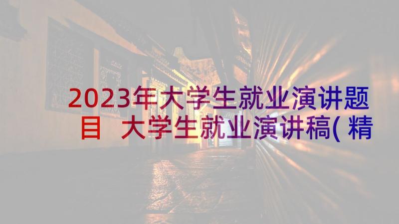 2023年大学生就业演讲题目 大学生就业演讲稿(精选9篇)