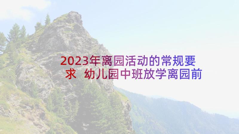 2023年离园活动的常规要求 幼儿园中班放学离园前半小时亲子活动方案(实用5篇)