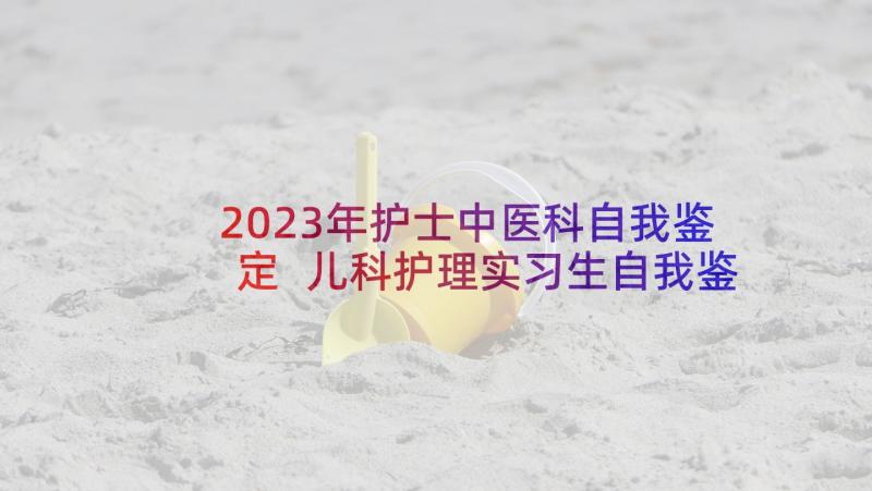 2023年护士中医科自我鉴定 儿科护理实习生自我鉴定(精选5篇)