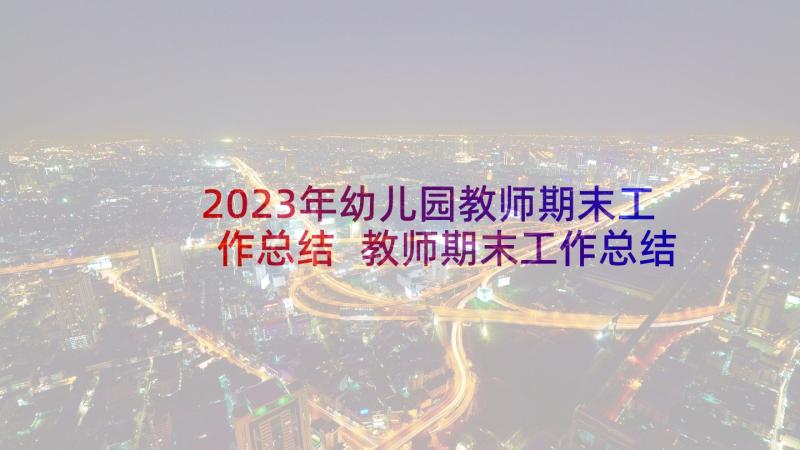 2023年幼儿园教师期末工作总结 教师期末工作总结(实用9篇)