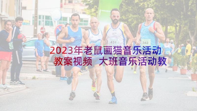 2023年老鼠画猫音乐活动教案视频 大班音乐活动教案老鼠画猫(实用5篇)