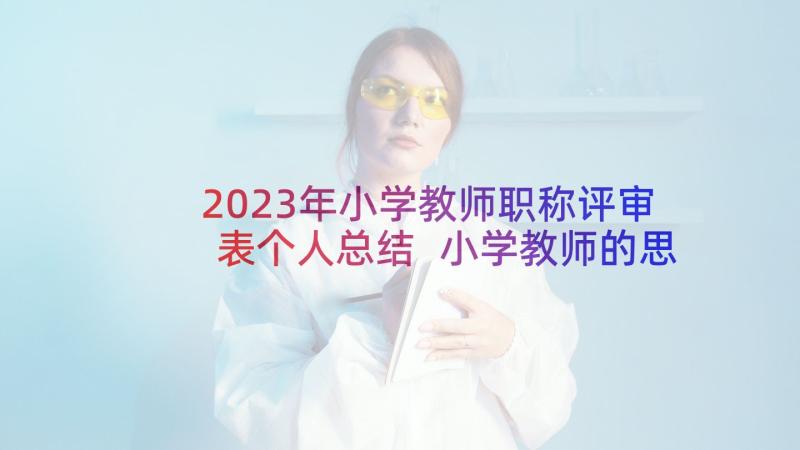 2023年小学教师职称评审表个人总结 小学教师的思想工作总结(模板8篇)