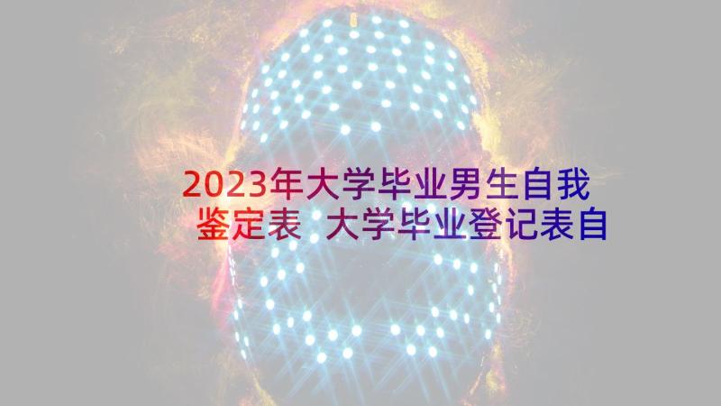 2023年大学毕业男生自我鉴定表 大学毕业登记表自我鉴定毕业自我鉴定(模板10篇)