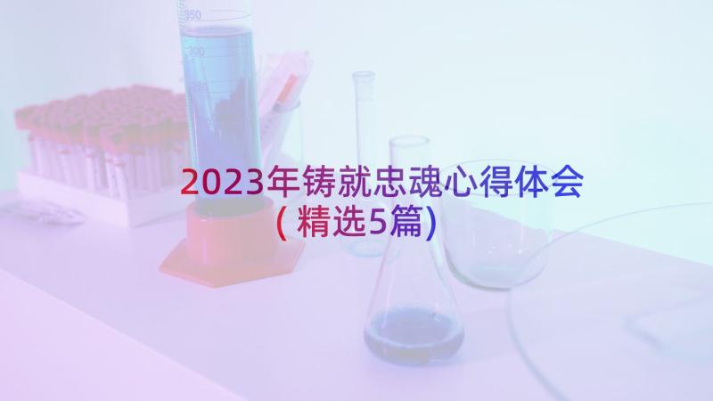 2023年铸就忠魂心得体会(精选5篇)