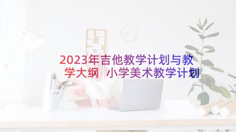 2023年吉他教学计划与教学大纲 小学美术教学计划教案(优质10篇)