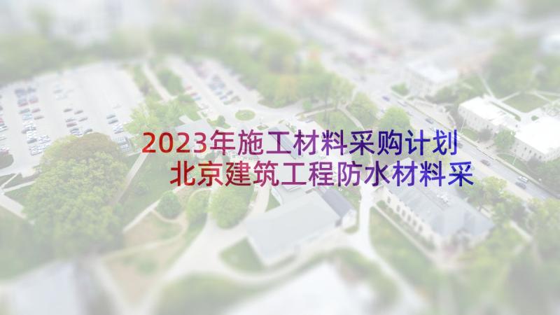 2023年施工材料采购计划 北京建筑工程防水材料采购合同书(通用6篇)