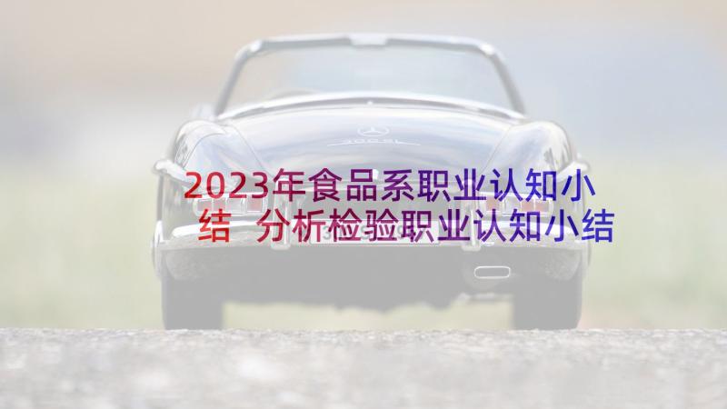 2023年食品系职业认知小结 分析检验职业认知小结(模板5篇)