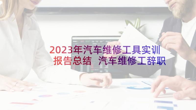 2023年汽车维修工具实训报告总结 汽车维修工辞职报告(优秀5篇)