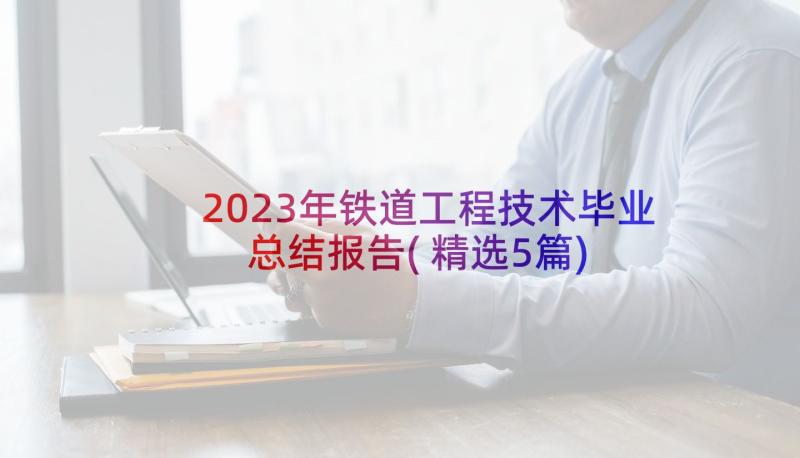 2023年铁道工程技术毕业总结报告(精选5篇)