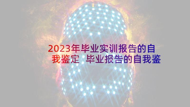 2023年毕业实训报告的自我鉴定 毕业报告的自我鉴定(精选6篇)