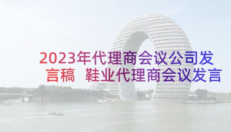 2023年代理商会议公司发言稿 鞋业代理商会议发言稿(优秀5篇)