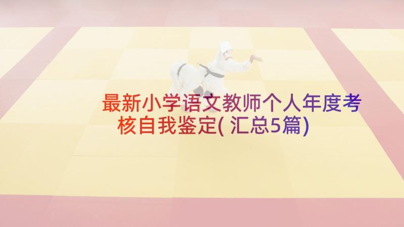 最新小学语文教师个人年度考核自我鉴定(汇总5篇)