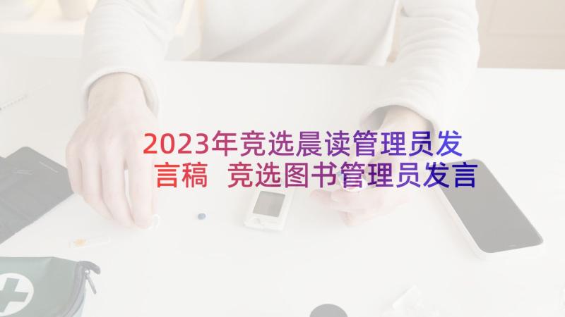 2023年竞选晨读管理员发言稿 竞选图书管理员发言稿(实用5篇)