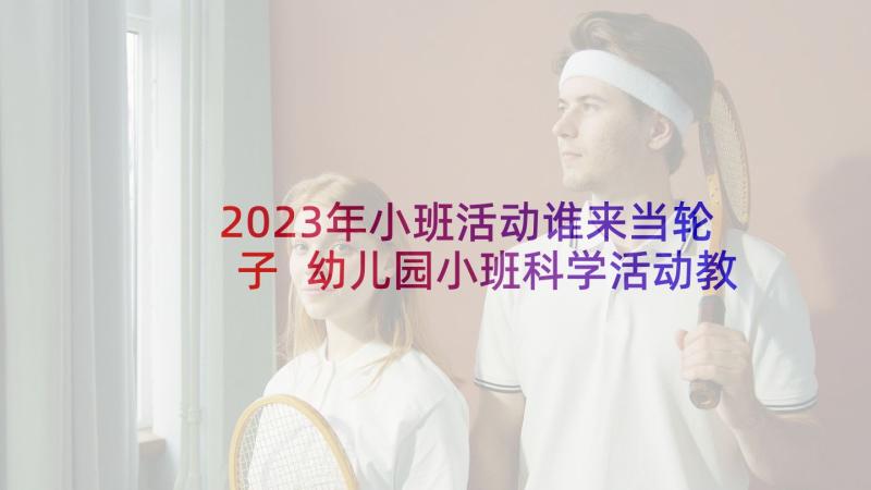 2023年小班活动谁来当轮子 幼儿园小班科学活动教案轮子(实用5篇)