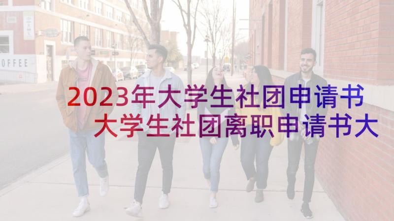 2023年大学生社团申请书 大学生社团离职申请书大学生社团离职信(大全5篇)