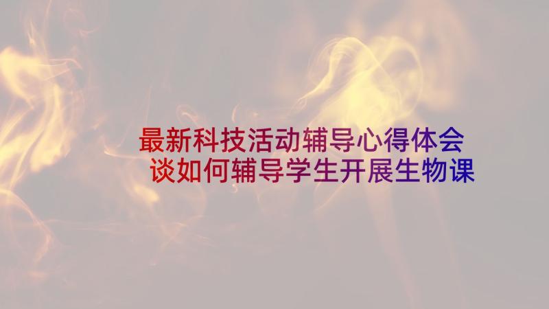 最新科技活动辅导心得体会 谈如何辅导学生开展生物课外科技活动(优秀5篇)