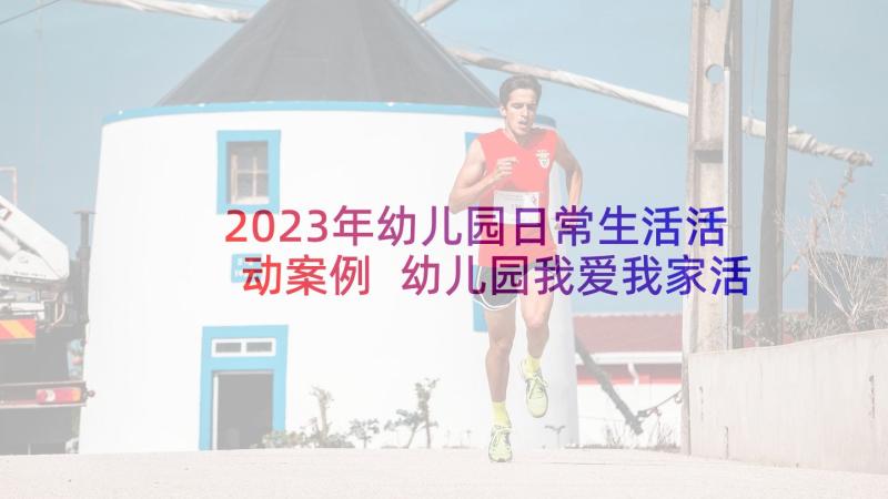 2023年幼儿园日常生活活动案例 幼儿园我爱我家活动教案案例(优秀9篇)