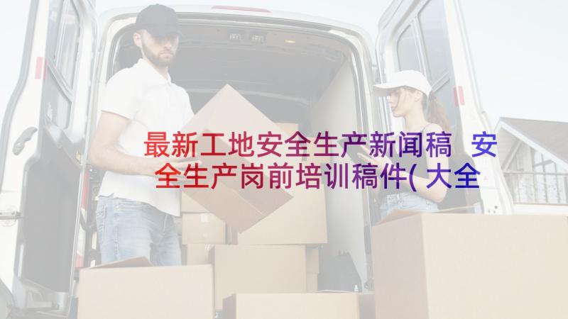 最新工地安全生产新闻稿 安全生产岗前培训稿件(大全5篇)