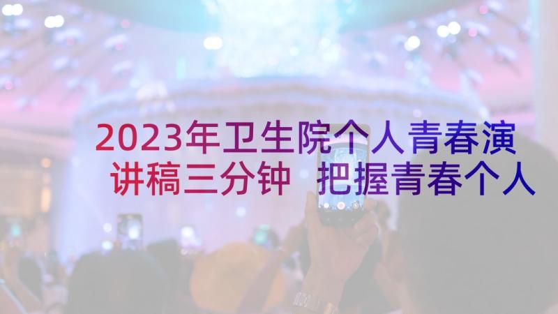 2023年卫生院个人青春演讲稿三分钟 把握青春个人演讲稿(优秀6篇)