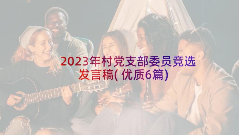 2023年村党支部委员竞选发言稿(优质6篇)