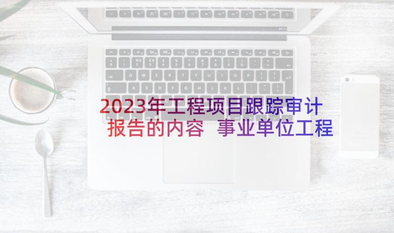 2023年工程项目跟踪审计报告的内容 事业单位工程的审计报告事业单位工程项目(精选5篇)