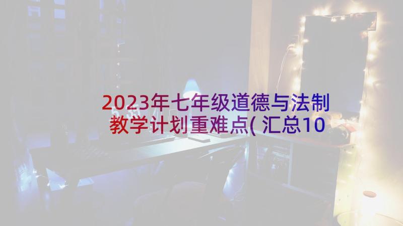 2023年七年级道德与法制教学计划重难点(汇总10篇)