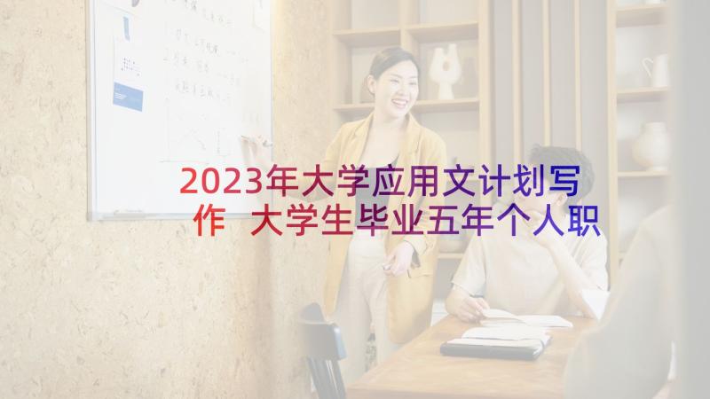 2023年大学应用文计划写作 大学生毕业五年个人职业工作计划(通用5篇)