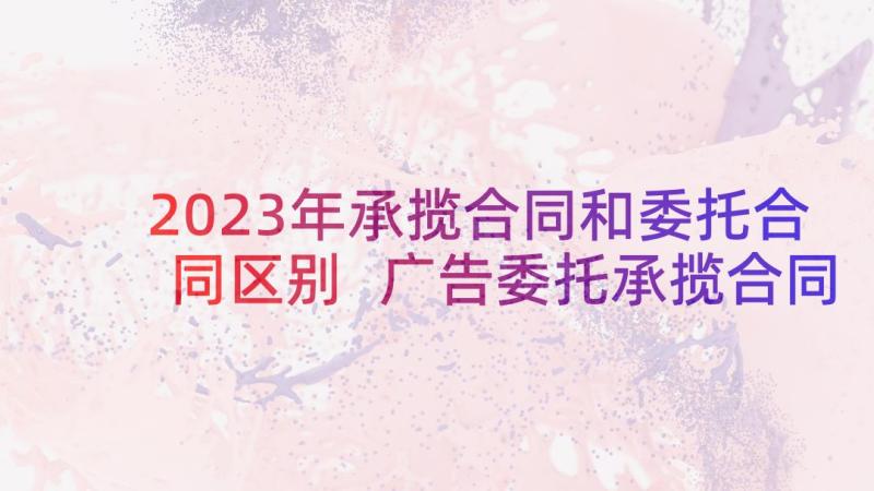 2023年承揽合同和委托合同区别 广告委托承揽合同(通用5篇)