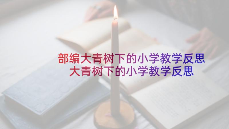 部编大青树下的小学教学反思 大青树下的小学教学反思(精选5篇)