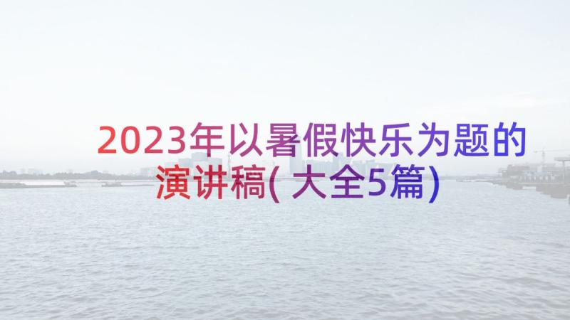 2023年以暑假快乐为题的演讲稿(大全5篇)