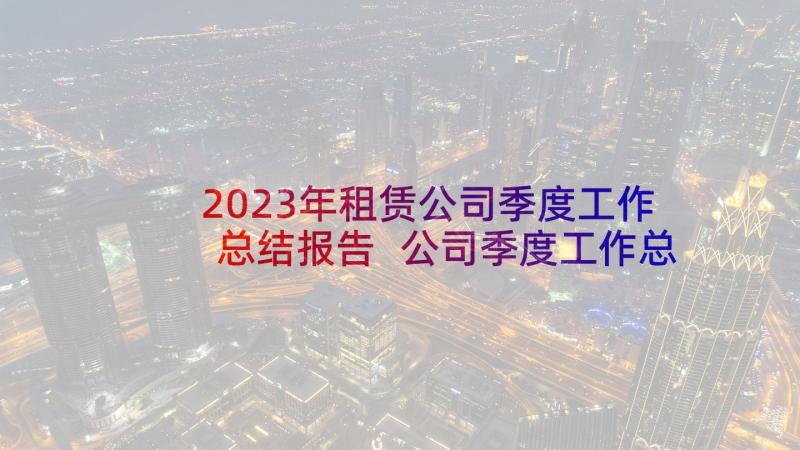 2023年租赁公司季度工作总结报告 公司季度工作总结(通用10篇)