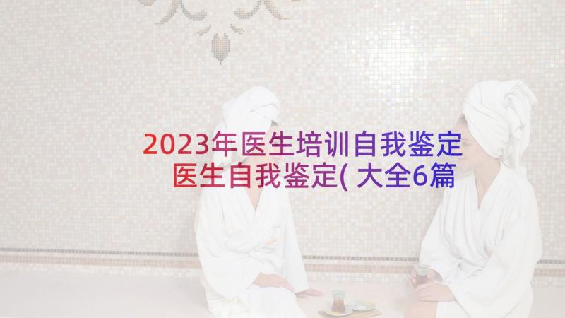 2023年医生培训自我鉴定 医生自我鉴定(大全6篇)