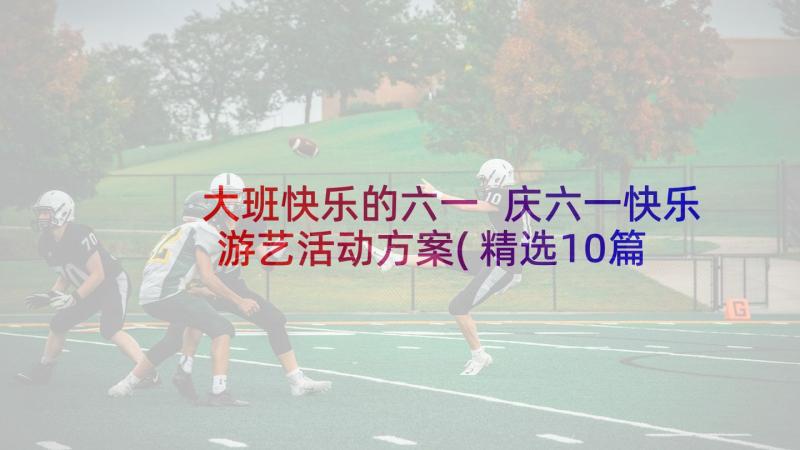 大班快乐的六一 庆六一快乐游艺活动方案(精选10篇)