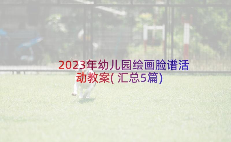 2023年幼儿园绘画脸谱活动教案(汇总5篇)