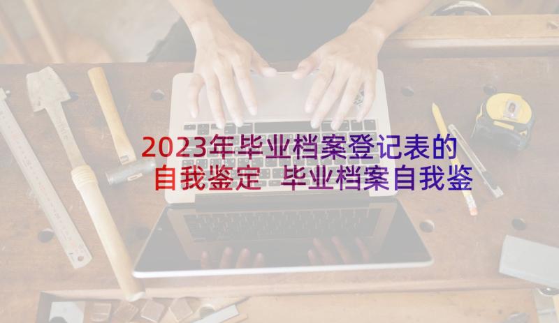 2023年毕业档案登记表的自我鉴定 毕业档案自我鉴定(通用6篇)