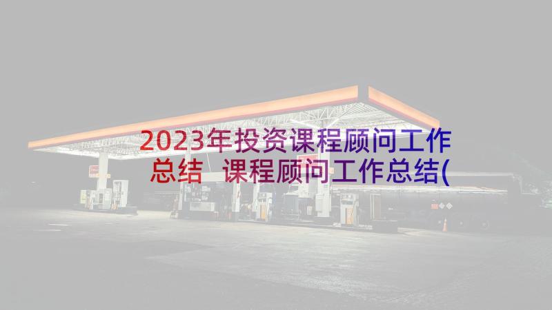 2023年投资课程顾问工作总结 课程顾问工作总结(实用6篇)