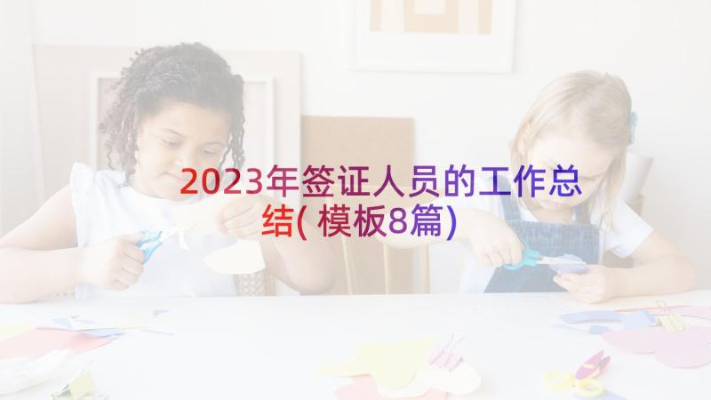 2023年签证人员的工作总结(模板8篇)