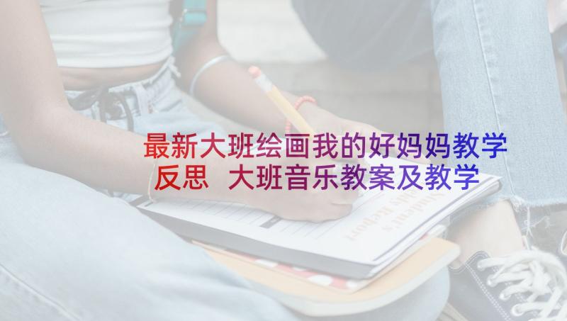 最新大班绘画我的好妈妈教学反思 大班音乐教案及教学反思妈妈的眼睛(汇总5篇)